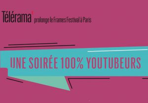 Soirée 100% youtubeurs – Avec Télérama & Frames Festival
