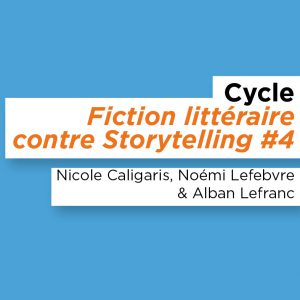 Cycle Fiction littéraire contre Storytelling #4 – Nicole Caligaris, Noémi Lefebvre & Alban Lefranc